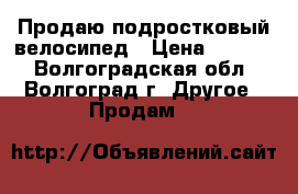 Продаю подростковый велосипед › Цена ­ 2 000 - Волгоградская обл., Волгоград г. Другое » Продам   